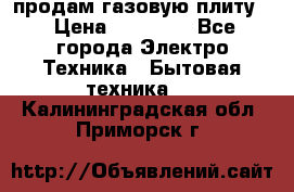 продам газовую плиту. › Цена ­ 10 000 - Все города Электро-Техника » Бытовая техника   . Калининградская обл.,Приморск г.